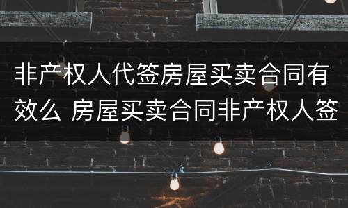 非产权人代签房屋买卖合同有效么 房屋买卖合同非产权人签字有效吗