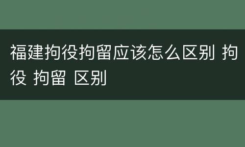 福建拘役拘留应该怎么区别 拘役 拘留 区别