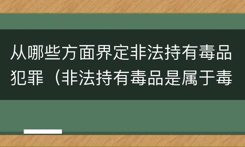 从哪些方面界定非法持有毒品犯罪（非法持有毒品是属于毒品犯罪吗）