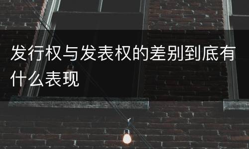 发行权与发表权的差别到底有什么表现