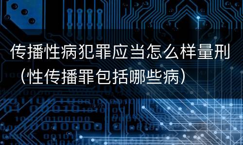 传播性病犯罪应当怎么样量刑（性传播罪包括哪些病）