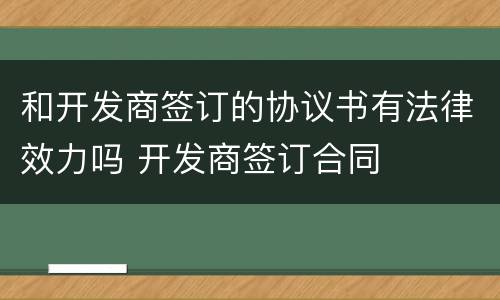 和开发商签订的协议书有法律效力吗 开发商签订合同
