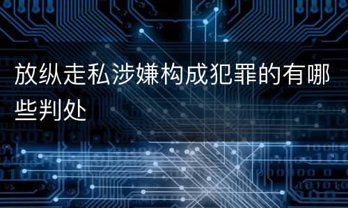 放纵走私涉嫌构成犯罪的有哪些判处