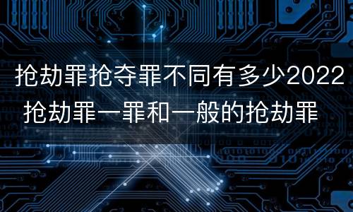 抢劫罪抢夺罪不同有多少2022 抢劫罪一罪和一般的抢劫罪