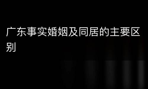 广东事实婚姻及同居的主要区别