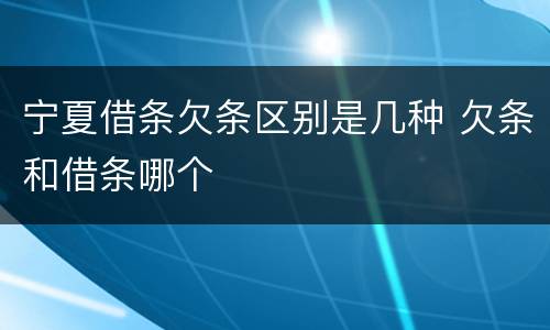 宁夏借条欠条区别是几种 欠条和借条哪个
