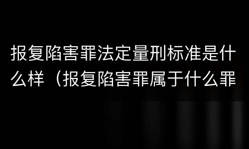报复陷害罪法定量刑标准是什么样（报复陷害罪属于什么罪）