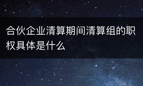 合伙企业清算期间清算组的职权具体是什么