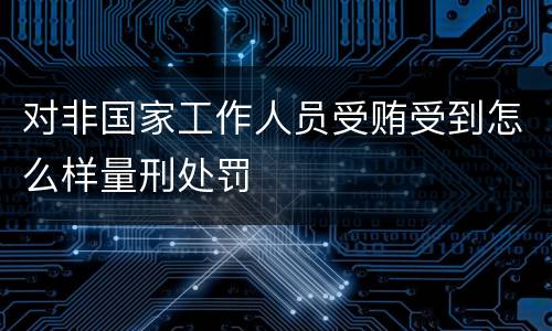 对非国家工作人员受贿受到怎么样量刑处罚