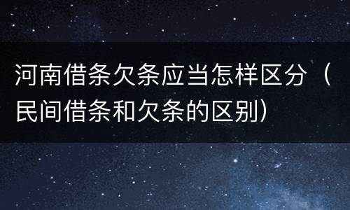 河南借条欠条应当怎样区分（民间借条和欠条的区别）