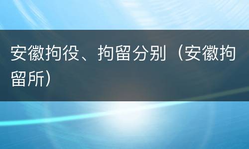 安徽拘役、拘留分别（安徽拘留所）
