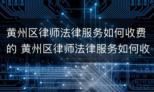 黄州区律师法律服务如何收费的 黄州区律师法律服务如何收费的啊