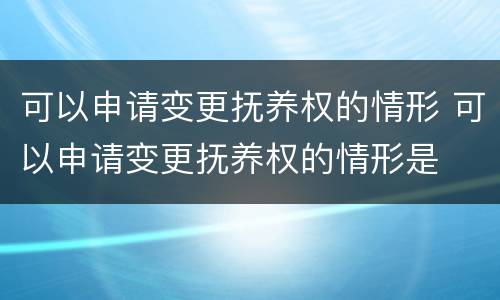 可以申请变更抚养权的情形 可以申请变更抚养权的情形是