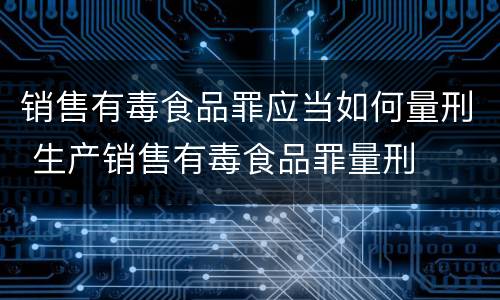 销售有毒食品罪应当如何量刑 生产销售有毒食品罪量刑