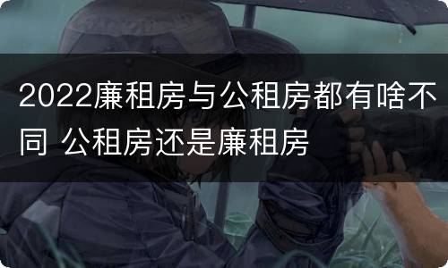 2022廉租房与公租房都有啥不同 公租房还是廉租房