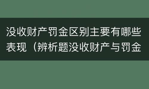 没收财产罚金区别主要有哪些表现（辨析题没收财产与罚金）