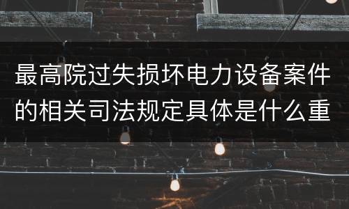 最高院过失损坏电力设备案件的相关司法规定具体是什么重要内容