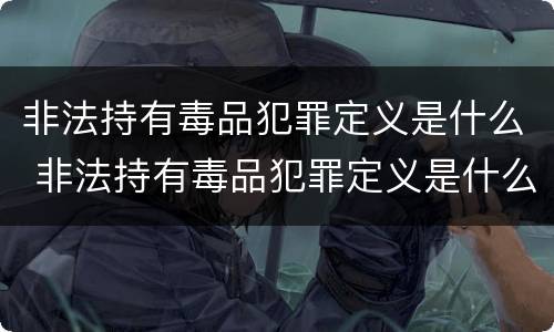 非法持有毒品犯罪定义是什么 非法持有毒品犯罪定义是什么