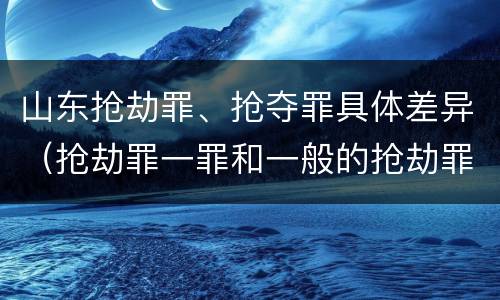 山东抢劫罪、抢夺罪具体差异（抢劫罪一罪和一般的抢劫罪）