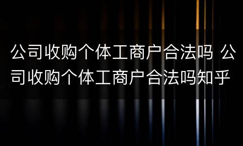 公司收购个体工商户合法吗 公司收购个体工商户合法吗知乎