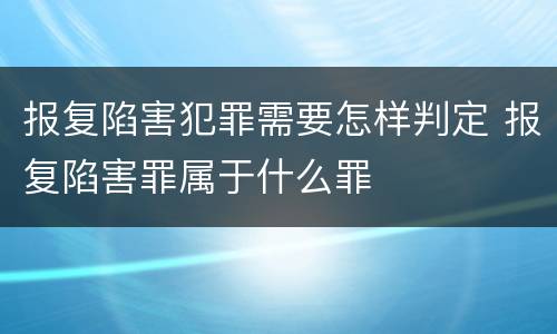 报复陷害犯罪需要怎样判定 报复陷害罪属于什么罪