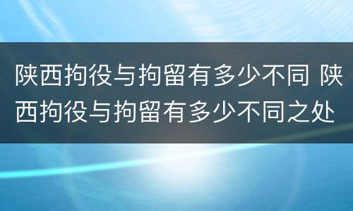 陕西拘役与拘留有多少不同 陕西拘役与拘留有多少不同之处