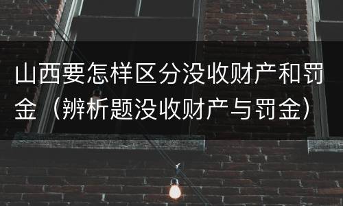 山西要怎样区分没收财产和罚金（辨析题没收财产与罚金）