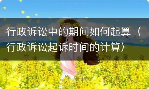 行政诉讼中的期间如何起算（行政诉讼起诉时间的计算）