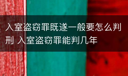 入室盗窃罪既遂一般要怎么判刑 入室盗窃罪能判几年