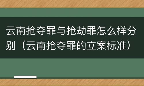 云南抢夺罪与抢劫罪怎么样分别（云南抢夺罪的立案标准）