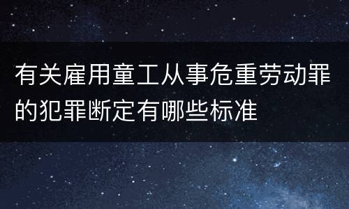 有关雇用童工从事危重劳动罪的犯罪断定有哪些标准