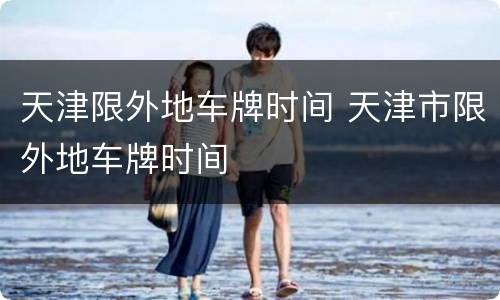 天津限外地车牌时间 天津市限外地车牌时间