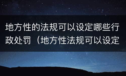 地方性的法规可以设定哪些行政处罚（地方性法规可以设定哪种处罚）