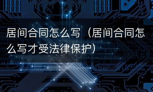 居间合同怎么写（居间合同怎么写才受法律保护）