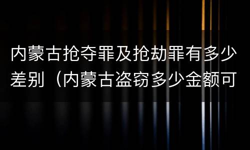 内蒙古抢夺罪及抢劫罪有多少差别（内蒙古盗窃多少金额可以判刑）