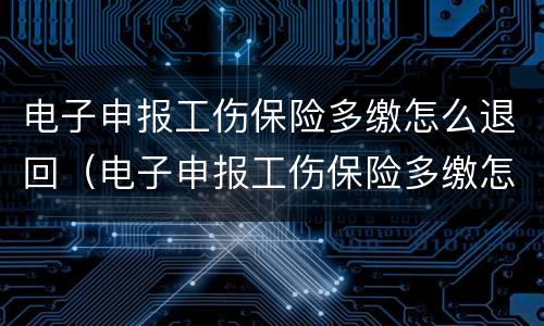 电子申报工伤保险多缴怎么退回（电子申报工伤保险多缴怎么退回去）