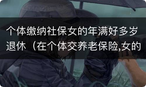 个体缴纳社保女的年满好多岁退休（在个体交养老保险,女的多大岁数可以退休）