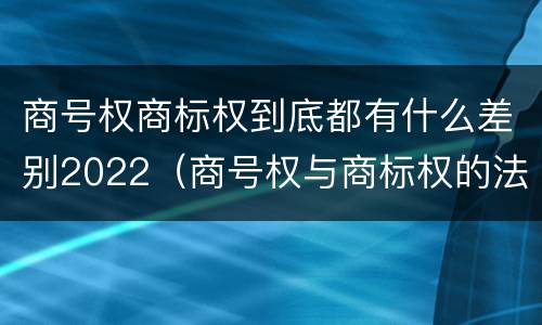 商号权商标权到底都有什么差别2022（商号权与商标权的法律冲突与解决）