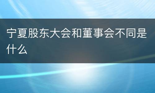 宁夏股东大会和董事会不同是什么