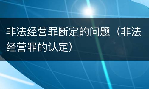 非法经营罪断定的问题（非法经营罪的认定）