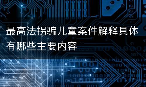 最高法拐骗儿童案件解释具体有哪些主要内容