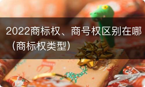 2022商标权、商号权区别在哪（商标权类型）