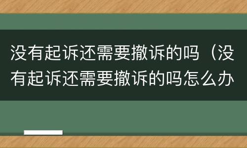 没有起诉还需要撤诉的吗（没有起诉还需要撤诉的吗怎么办）