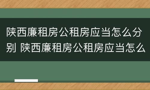 陕西廉租房公租房应当怎么分别 陕西廉租房公租房应当怎么分别申请入住