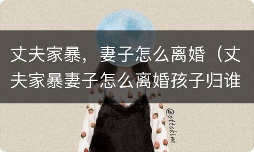 丈夫家暴，妻子怎么离婚（丈夫家暴妻子怎么离婚孩子归谁）