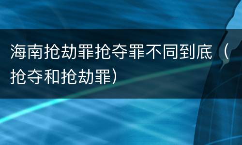 海南抢劫罪抢夺罪不同到底（抢夺和抢劫罪）