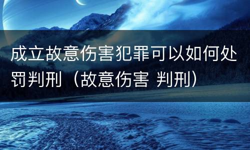 成立故意伤害犯罪可以如何处罚判刑（故意伤害 判刑）