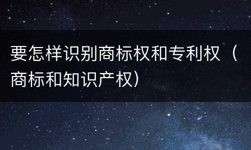 要怎样识别商标权和专利权（商标和知识产权）