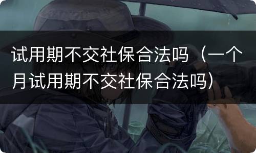 试用期不交社保合法吗（一个月试用期不交社保合法吗）