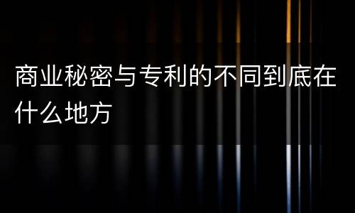 商业秘密与专利的不同到底在什么地方